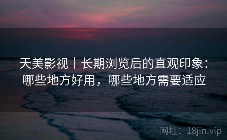 天美影视|长期浏览后的直观印象:哪些地方好用,哪些地方需要适应 第1张 天美影视|长期浏览后的直观印象:哪些地方好用,哪些地方需要适应 第1张