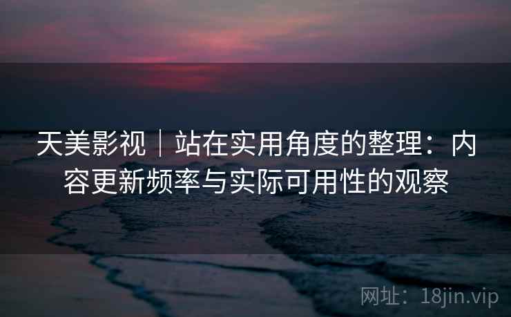 天美影视|站在实用角度的整理:内容更新频率与实际可用性的观察 第2张 天美影视|站在实用角度的整理:内容更新频率与实际可用性的观察 第2张