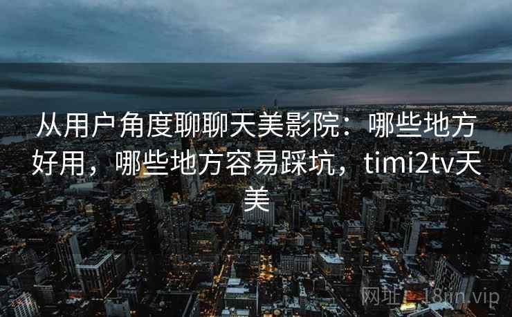从用户角度聊聊天美影院：哪些地方好用，哪些地方容易踩坑，timi2tv天美  第2张