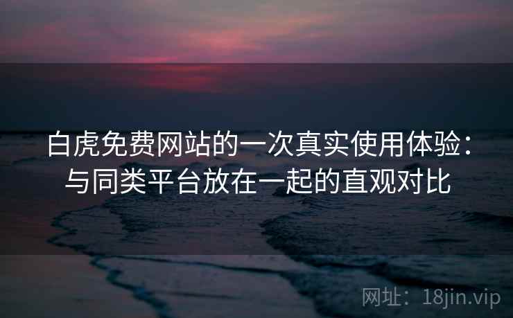 白虎免费网站的一次真实使用体验:与同类平台放在一起的直观对比 第1张 白虎免费网站的一次真实使用体验:与同类平台放在一起的直观对比 第1张