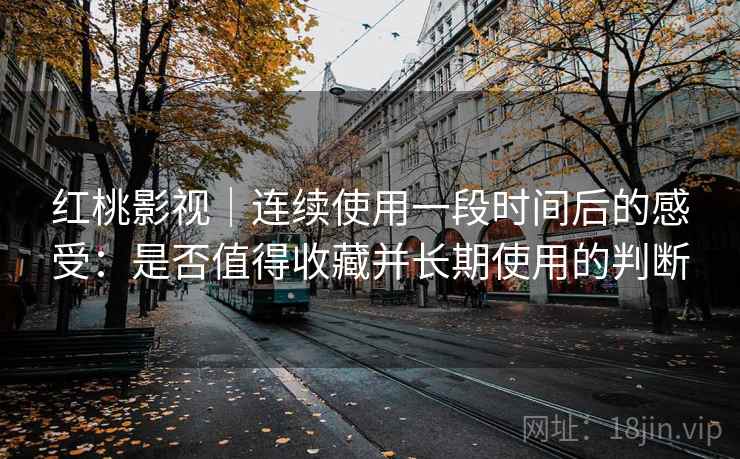 红桃影视｜连续使用一段时间后的感受：是否值得收藏并长期使用的判断  第2张