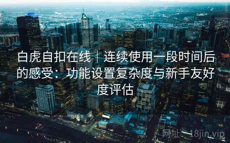 白虎自扣在线｜连续使用一段时间后的感受：功能设置复杂度与新手友好度评估  第1张