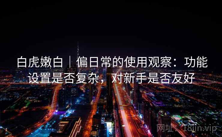 白虎嫩白｜偏日常的使用观察：功能设置是否复杂，对新手是否友好  第2张