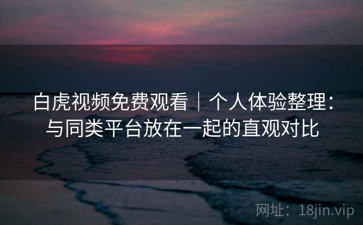 白虎视频免费观看｜个人体验整理：与同类平台放在一起的直观对比  第2张