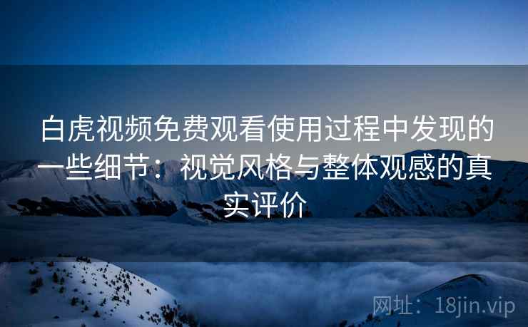 白虎视频免费观看使用过程中发现的一些细节：视觉风格与整体观感的真实评价  第2张