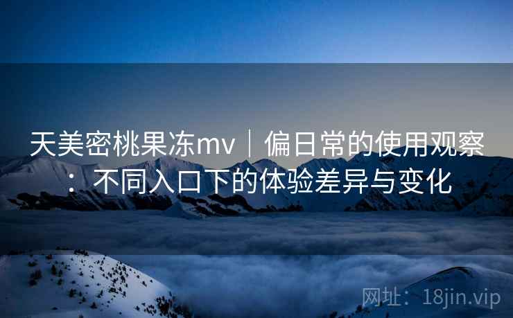 天美密桃果冻mv｜偏日常的使用观察：不同入口下的体验差异与变化  第1张