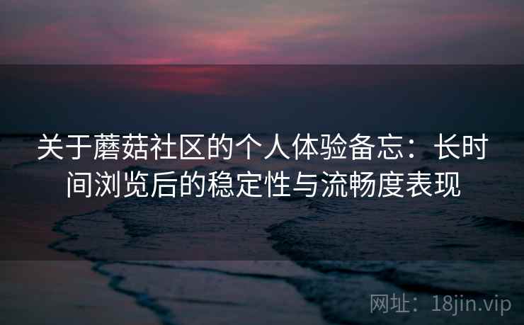 关于蘑菇社区的个人体验备忘：长时间浏览后的稳定性与流畅度表现  第2张