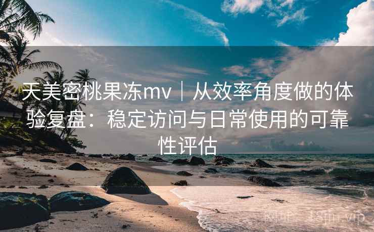天美密桃果冻mv｜从效率角度做的体验复盘：稳定访问与日常使用的可靠性评估  第2张