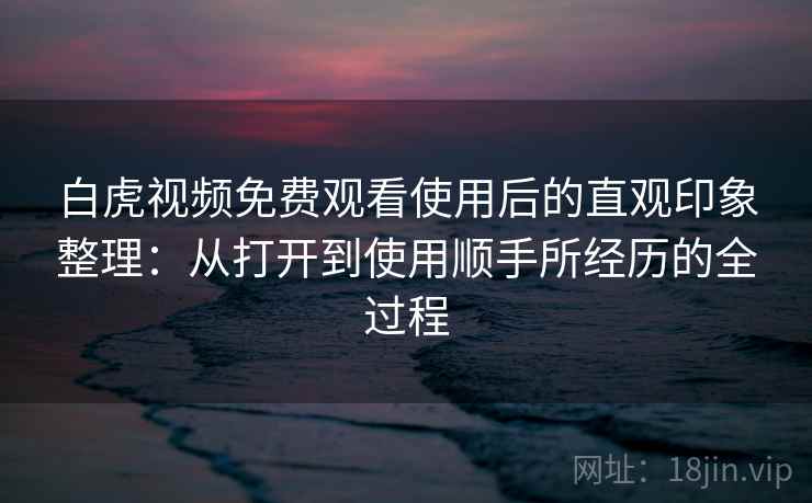 白虎视频免费观看使用后的直观印象整理：从打开到使用顺手所经历的全过程  第1张