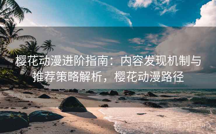 樱花动漫进阶指南：内容发现机制与推荐策略解析，樱花动漫路径  第2张