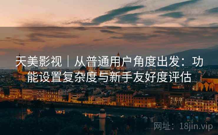 天美影视｜从普通用户角度出发：功能设置复杂度与新手友好度评估  第2张