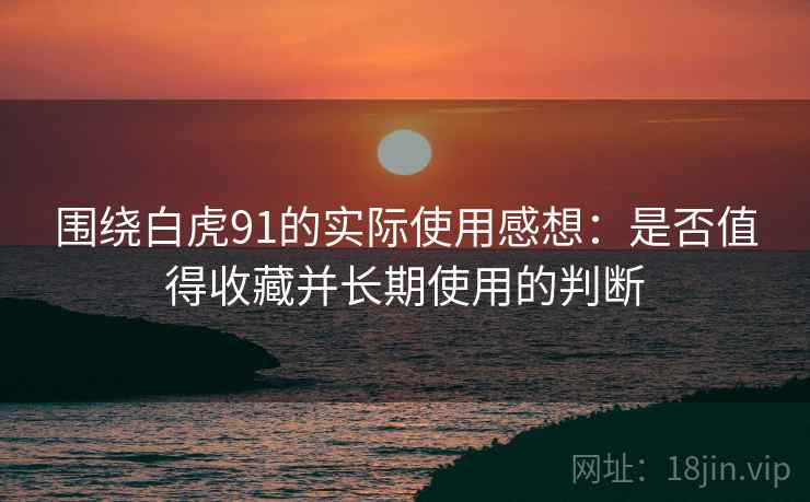 围绕白虎91的实际使用感想：是否值得收藏并长期使用的判断  第2张