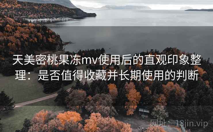 天美密桃果冻mv使用后的直观印象整理：是否值得收藏并长期使用的判断  第1张