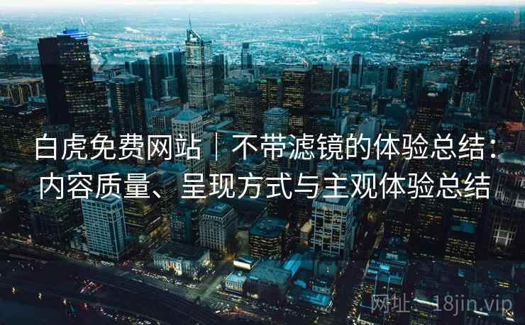 白虎免费网站｜不带滤镜的体验总结：内容质量、呈现方式与主观体验总结  第2张