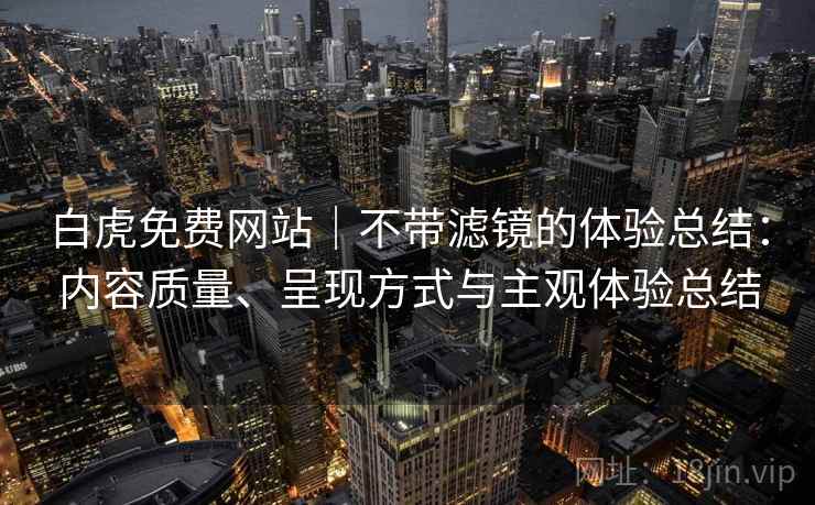 白虎免费网站｜不带滤镜的体验总结：内容质量、呈现方式与主观体验总结  第1张