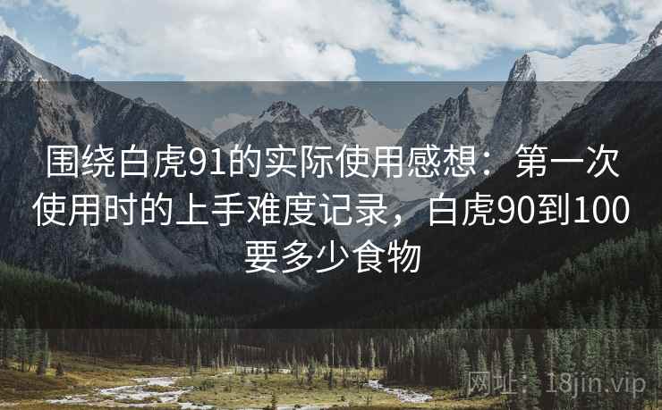 围绕白虎91的实际使用感想：第一次使用时的上手难度记录，白虎90到100要多少食物  第2张