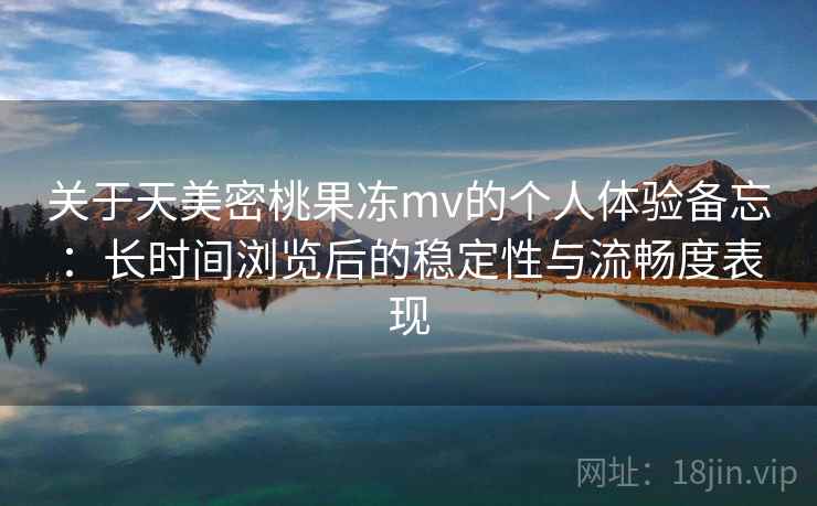 关于天美密桃果冻mv的个人体验备忘：长时间浏览后的稳定性与流畅度表现  第1张