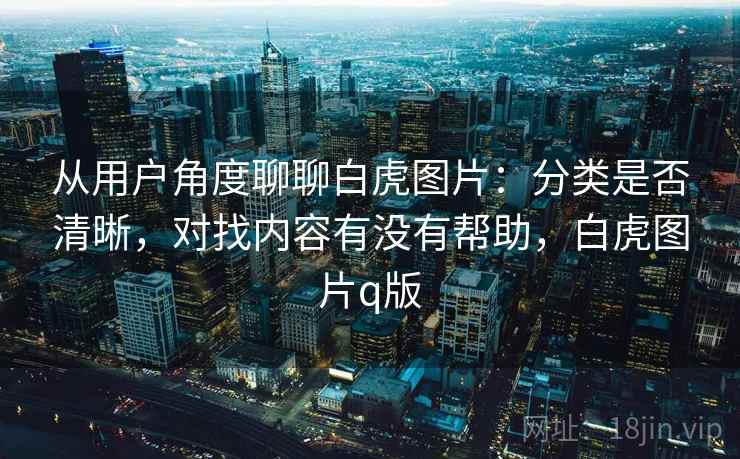 从用户角度聊聊白虎图片：分类是否清晰，对找内容有没有帮助，白虎图片q版  第2张