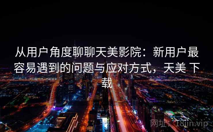从用户角度聊聊天美影院：新用户最容易遇到的问题与应对方式，天美 下载  第1张