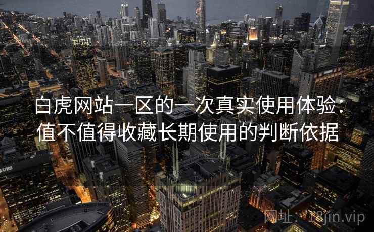 白虎网站一区的一次真实使用体验：值不值得收藏长期使用的判断依据  第1张