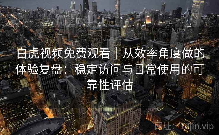 白虎视频免费观看｜从效率角度做的体验复盘：稳定访问与日常使用的可靠性评估  第1张