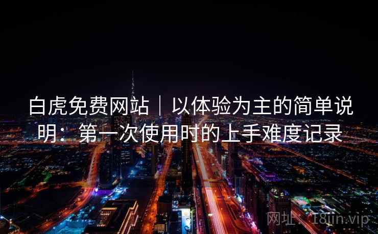 白虎免费网站｜以体验为主的简单说明：第一次使用时的上手难度记录  第1张