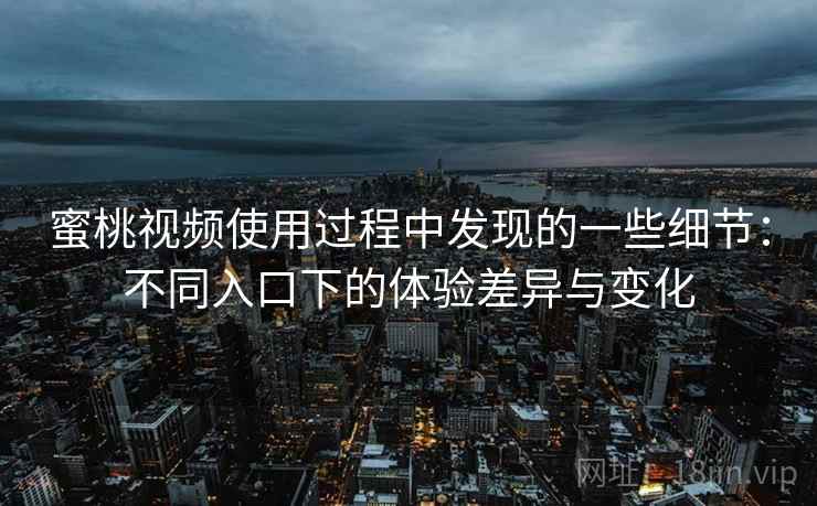 蜜桃视频使用过程中发现的一些细节：不同入口下的体验差异与变化  第1张
