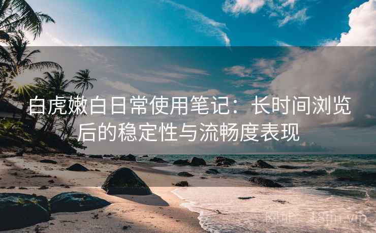 白虎嫩白日常使用笔记：长时间浏览后的稳定性与流畅度表现  第2张