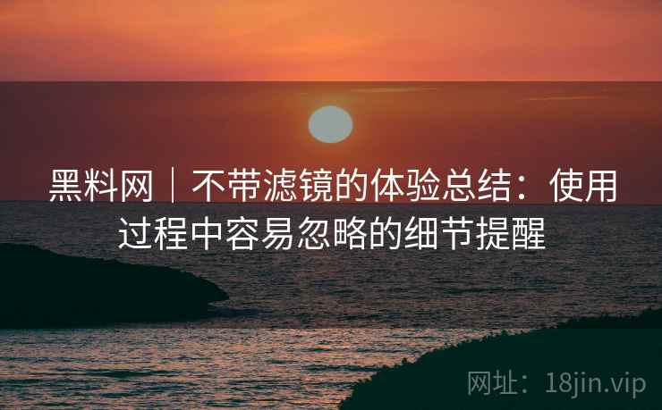 黑料网｜不带滤镜的体验总结：使用过程中容易忽略的细节提醒  第2张