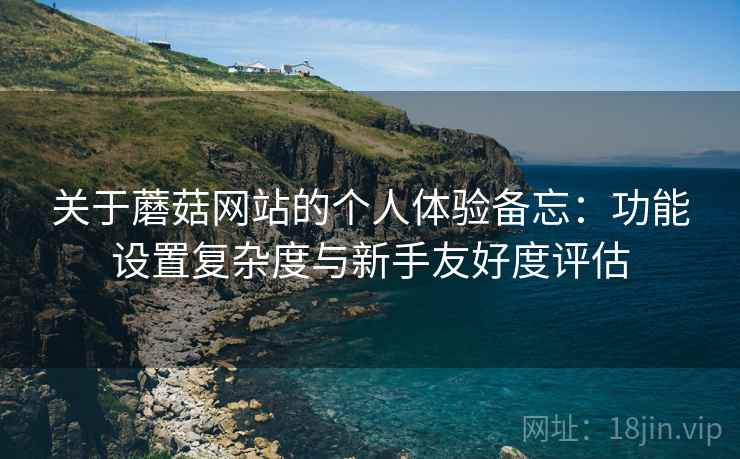 关于蘑菇网站的个人体验备忘：功能设置复杂度与新手友好度评估  第1张