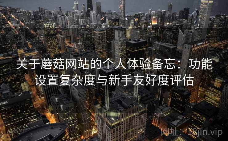 关于蘑菇网站的个人体验备忘：功能设置复杂度与新手友好度评估  第2张