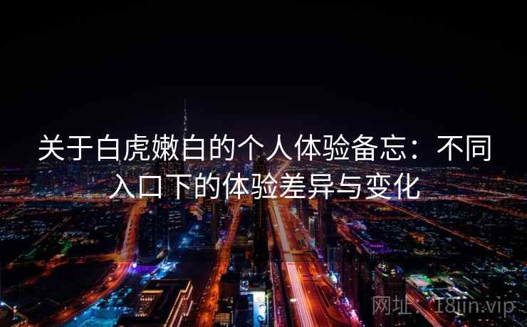 关于白虎嫩白的个人体验备忘：不同入口下的体验差异与变化  第2张