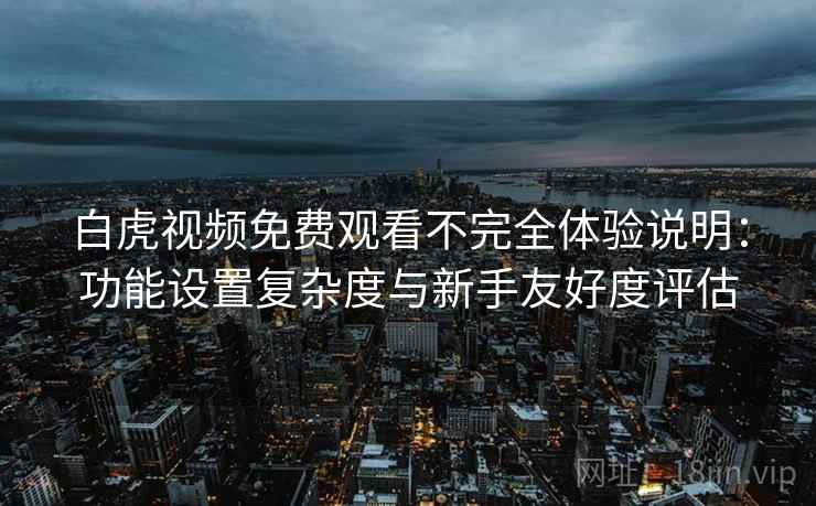 白虎视频免费观看不完全体验说明：功能设置复杂度与新手友好度评估  第2张