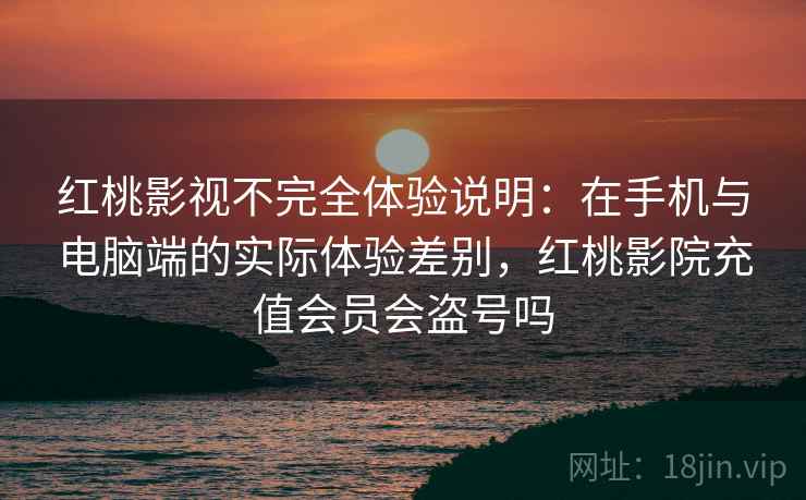 红桃影视不完全体验说明：在手机与电脑端的实际体验差别，红桃影院充值会员会盗号吗  第2张