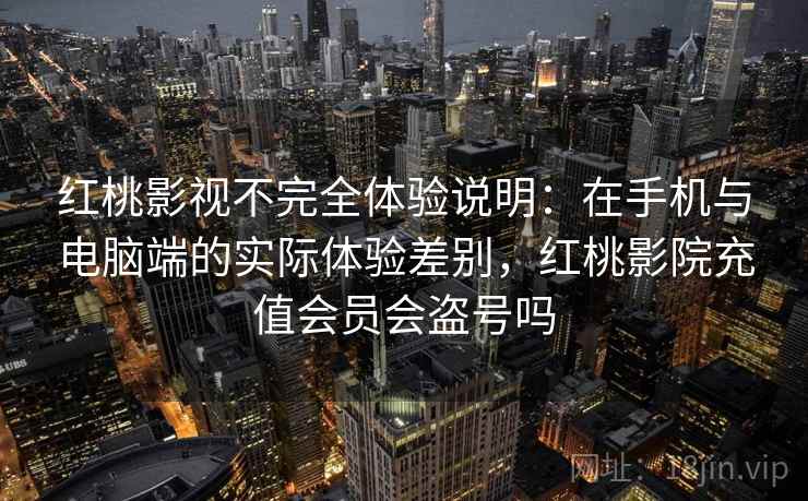 红桃影视不完全体验说明：在手机与电脑端的实际体验差别，红桃影院充值会员会盗号吗  第1张