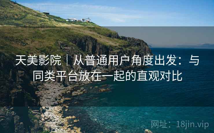 天美影院｜从普通用户角度出发：与同类平台放在一起的直观对比  第1张