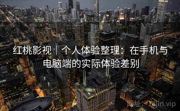 红桃影视｜个人体验整理：在手机与电脑端的实际体验差别  第2张
