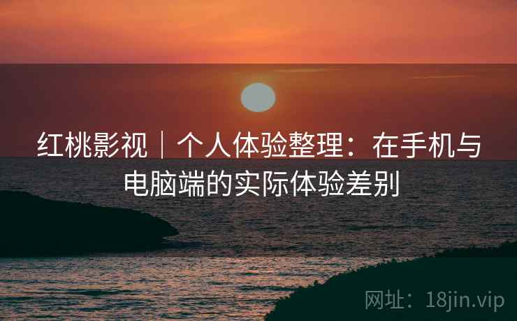 红桃影视｜个人体验整理：在手机与电脑端的实际体验差别  第1张