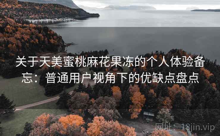 关于天美蜜桃麻花果冻的个人体验备忘：普通用户视角下的优缺点盘点  第2张