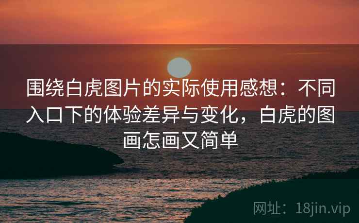 围绕白虎图片的实际使用感想：不同入口下的体验差异与变化，白虎的图画怎画又简单  第2张