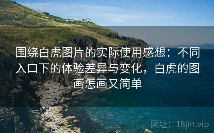 围绕白虎图片的实际使用感想：不同入口下的体验差异与变化，白虎的图画怎画又简单  第1张