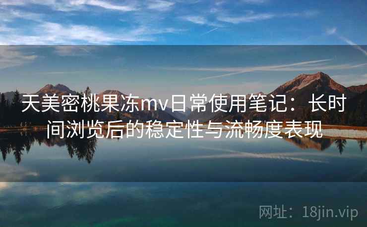 天美密桃果冻mv日常使用笔记：长时间浏览后的稳定性与流畅度表现  第2张