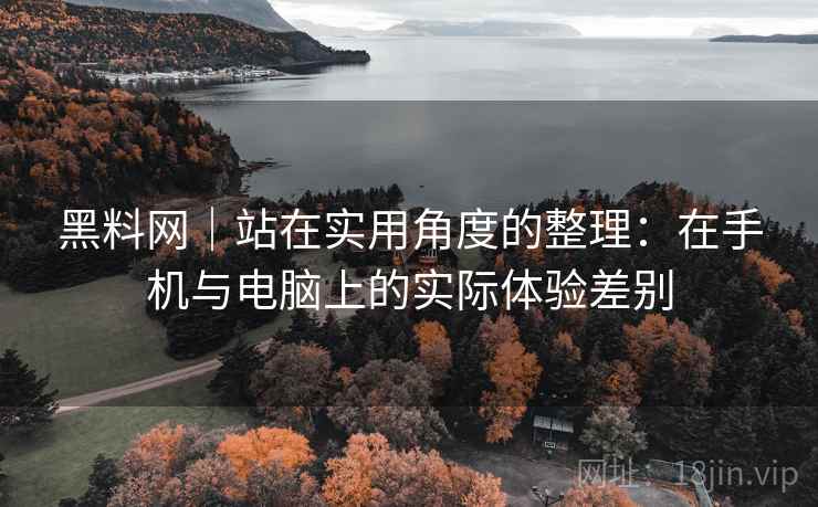 黑料网｜站在实用角度的整理：在手机与电脑上的实际体验差别  第1张