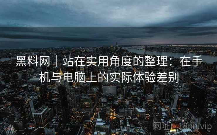 黑料网｜站在实用角度的整理：在手机与电脑上的实际体验差别  第2张