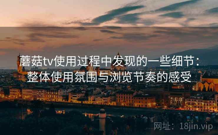 蘑菇tv使用过程中发现的一些细节：整体使用氛围与浏览节奏的感受  第2张