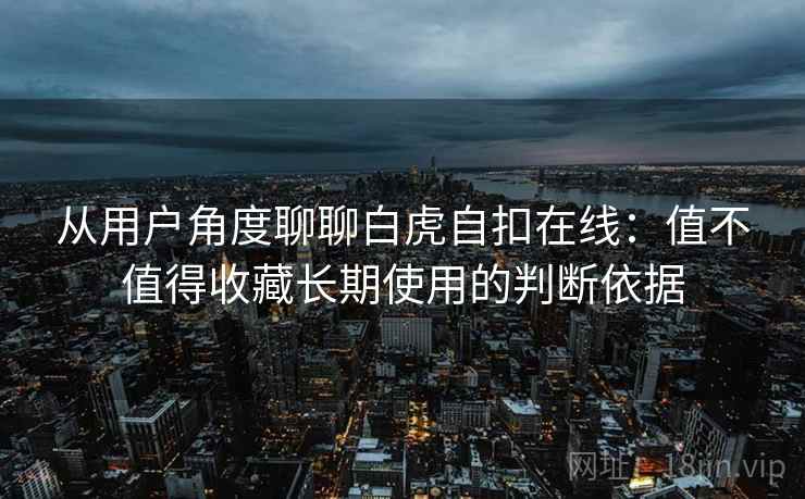 从用户角度聊聊白虎自扣在线：值不值得收藏长期使用的判断依据  第1张