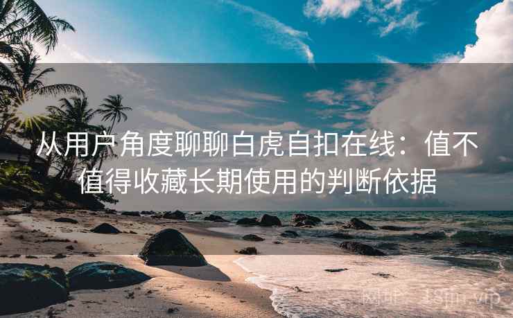 从用户角度聊聊白虎自扣在线：值不值得收藏长期使用的判断依据  第2张