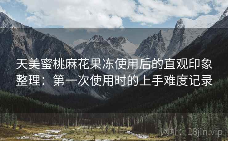 天美蜜桃麻花果冻使用后的直观印象整理：第一次使用时的上手难度记录  第2张