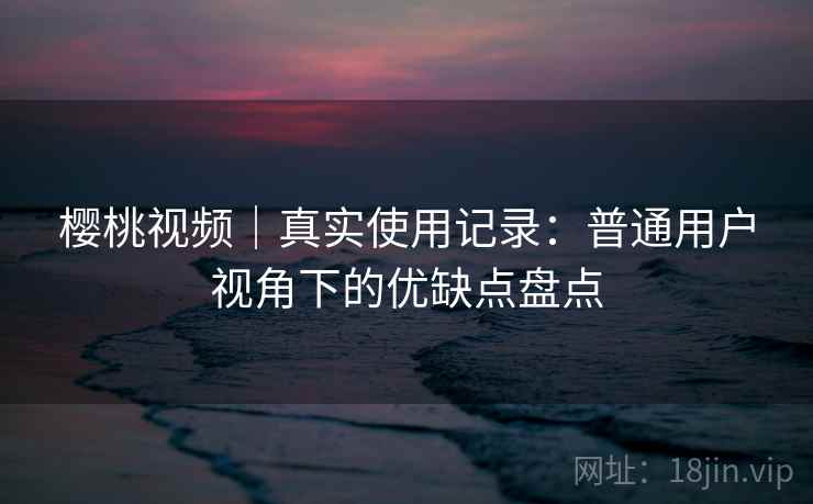 樱桃视频｜真实使用记录：普通用户视角下的优缺点盘点  第1张