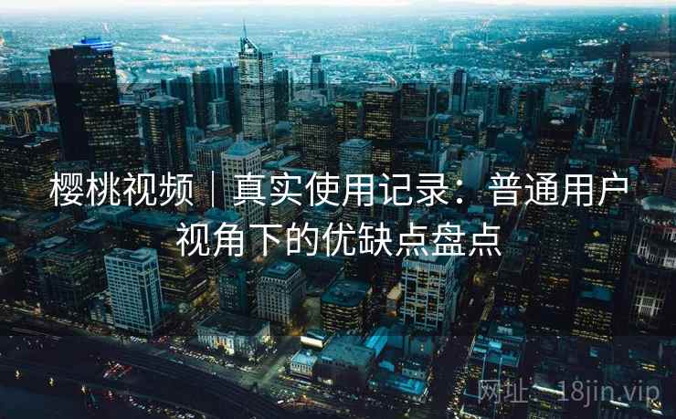 樱桃视频｜真实使用记录：普通用户视角下的优缺点盘点  第2张